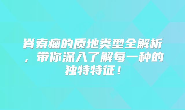 脊索瘤的质地类型全解析，带你深入了解每一种的独特特征！