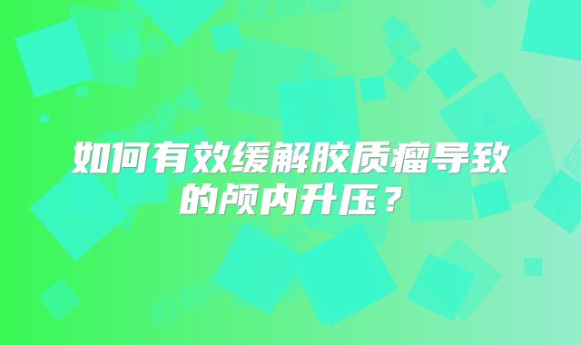 如何有效缓解胶质瘤导致的颅内升压？