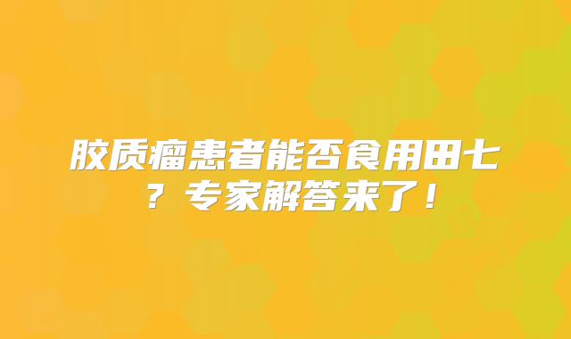 胶质瘤患者能否食用田七？专家解答来了！