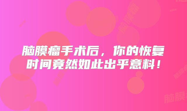 脑膜瘤手术后，你的恢复时间竟然如此出乎意料！