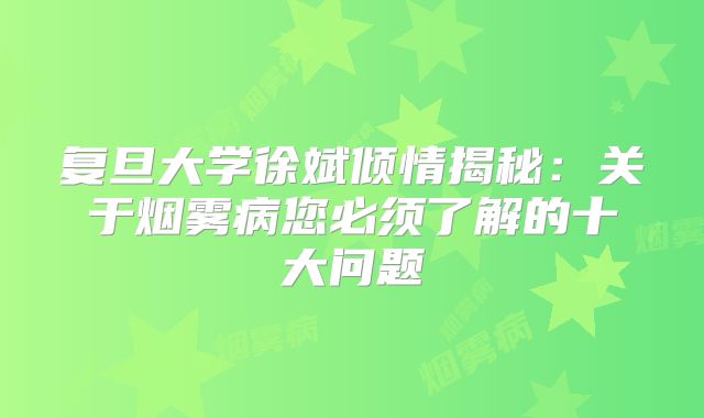 复旦大学徐斌倾情揭秘：关于烟雾病您必须了解的十大问题