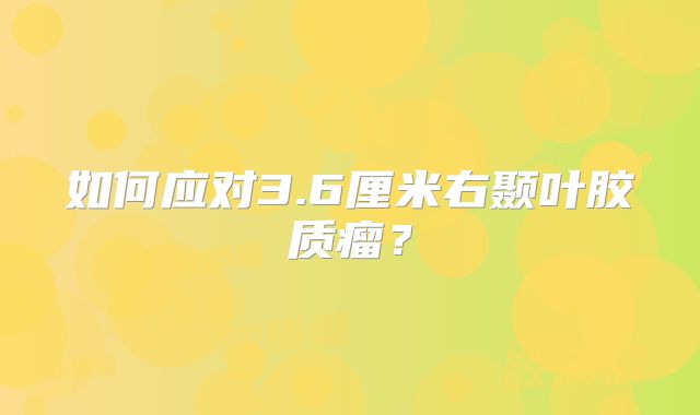 如何应对3.6厘米右颞叶胶质瘤？
