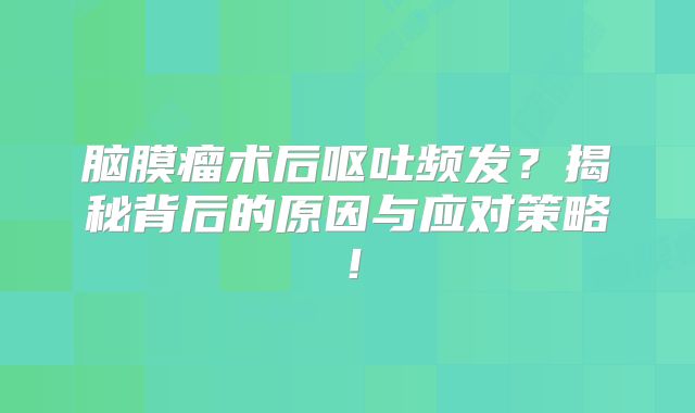脑膜瘤术后呕吐频发？揭秘背后的原因与应对策略！