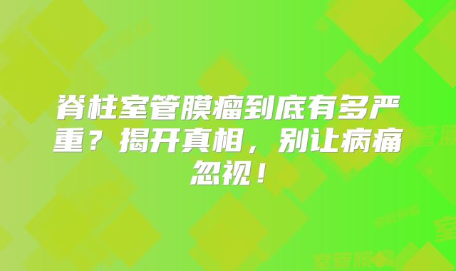 脊柱室管膜瘤到底有多严重？揭开真相，别让病痛忽视！