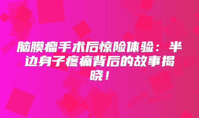 脑膜瘤手术后惊险体验：半边身子疼痛背后的故事揭晓！