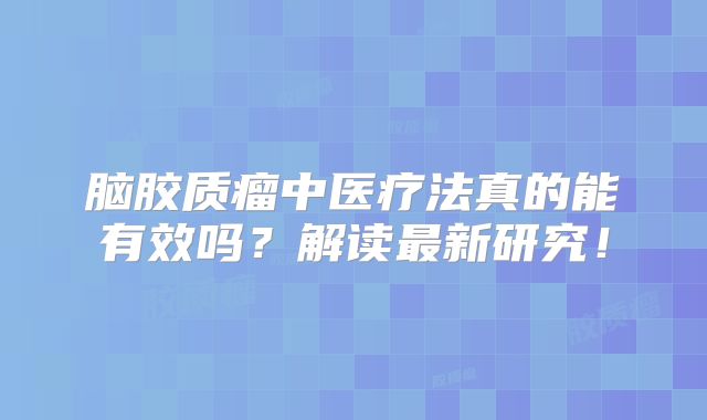 脑胶质瘤中医疗法真的能有效吗？解读最新研究！