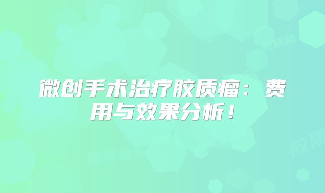 微创手术治疗胶质瘤：费用与效果分析！