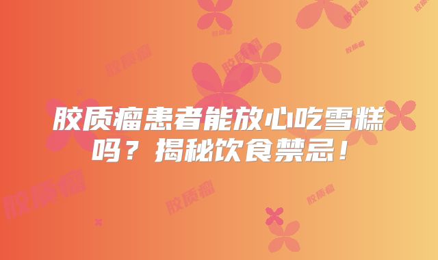 胶质瘤患者能放心吃雪糕吗？揭秘饮食禁忌！