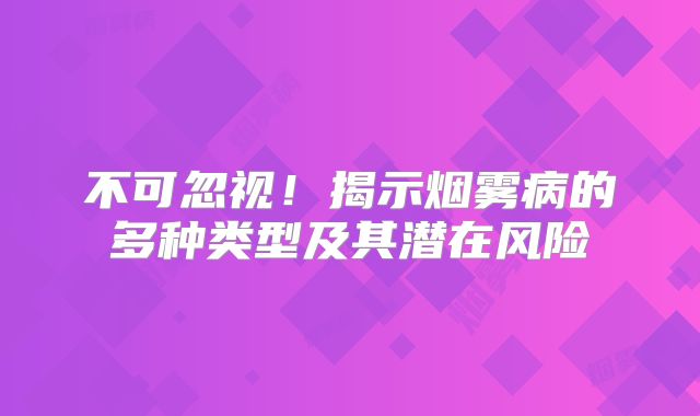 不可忽视！揭示烟雾病的多种类型及其潜在风险