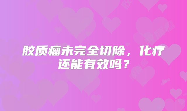 胶质瘤未完全切除，化疗还能有效吗？