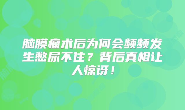 脑膜瘤术后为何会频频发生憋尿不住？背后真相让人惊讶！