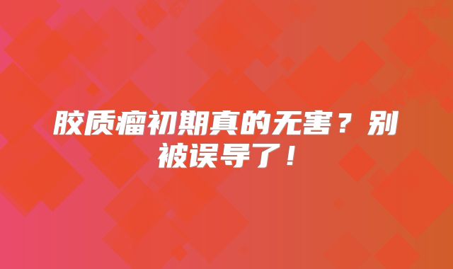 胶质瘤初期真的无害？别被误导了！