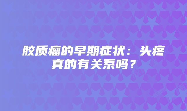 胶质瘤的早期症状：头疼真的有关系吗？