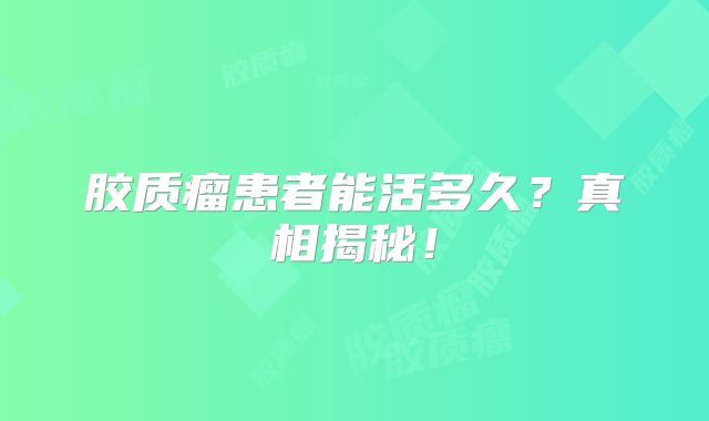 胶质瘤患者能活多久？真相揭秘！