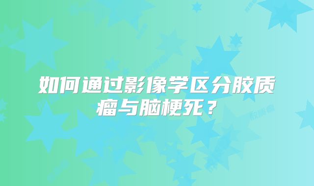 如何通过影像学区分胶质瘤与脑梗死？