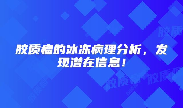 胶质瘤的冰冻病理分析，发现潜在信息！