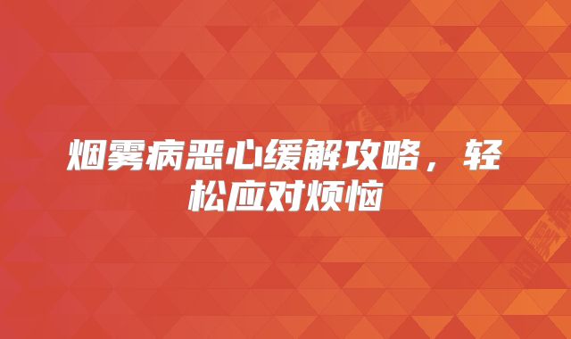 烟雾病恶心缓解攻略，轻松应对烦恼