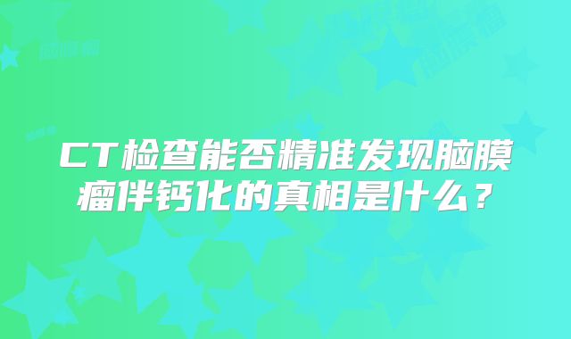 CT检查能否精准发现脑膜瘤伴钙化的真相是什么？