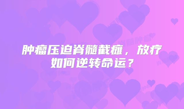 肿瘤压迫脊髓截瘫，放疗如何逆转命运？