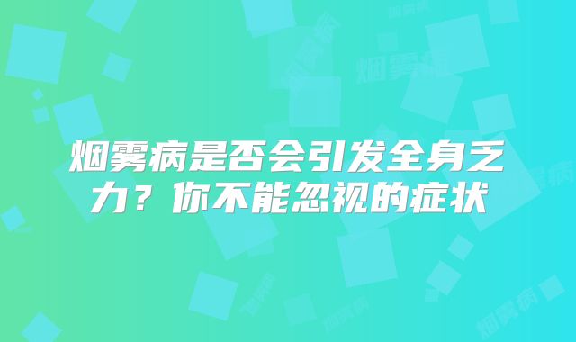 烟雾病是否会引发全身乏力？你不能忽视的症状