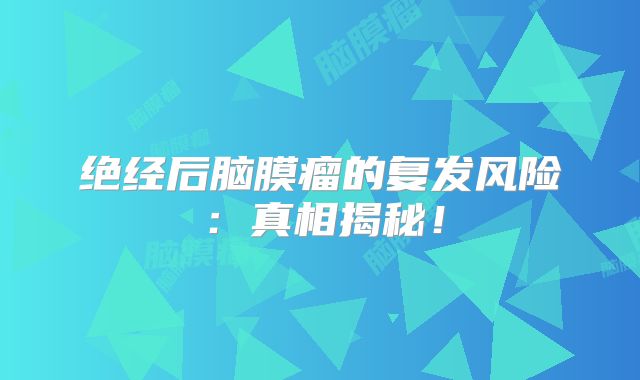 绝经后脑膜瘤的复发风险：真相揭秘！