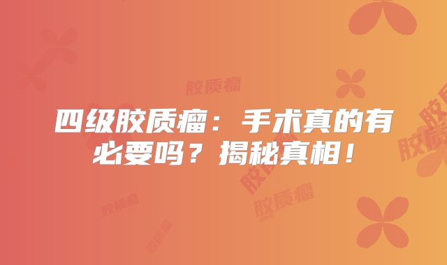 四级胶质瘤：手术真的有必要吗？揭秘真相！
