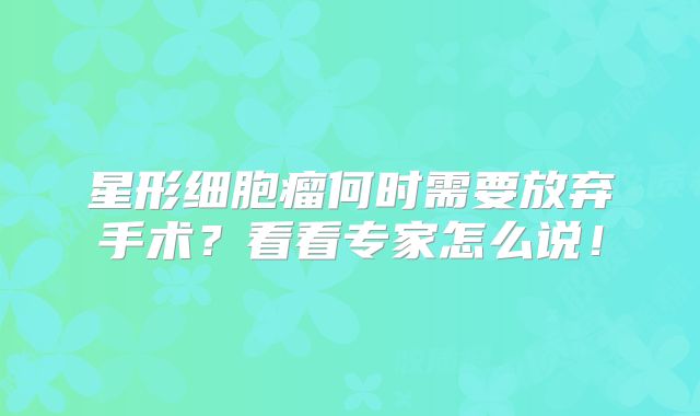 星形细胞瘤何时需要放弃手术？看看专家怎么说！