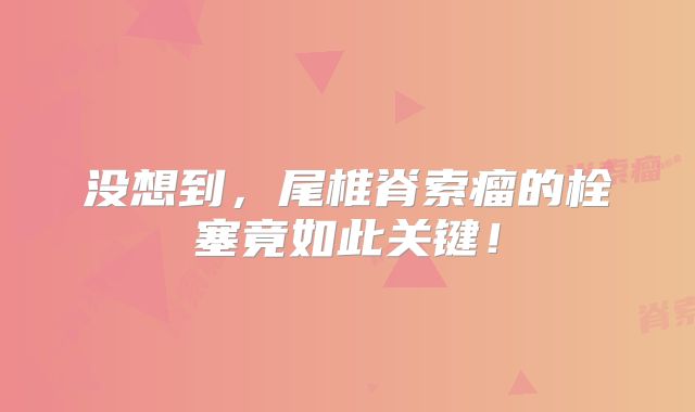 没想到，尾椎脊索瘤的栓塞竟如此关键！