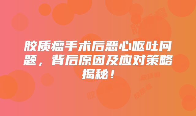 胶质瘤手术后恶心呕吐问题，背后原因及应对策略揭秘！