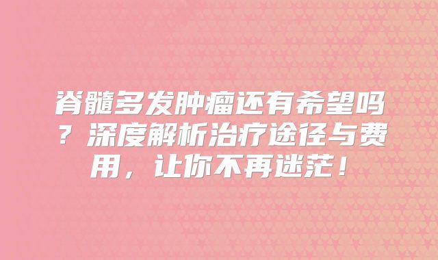 脊髓多发肿瘤还有希望吗？深度解析治疗途径与费用，让你不再迷茫！