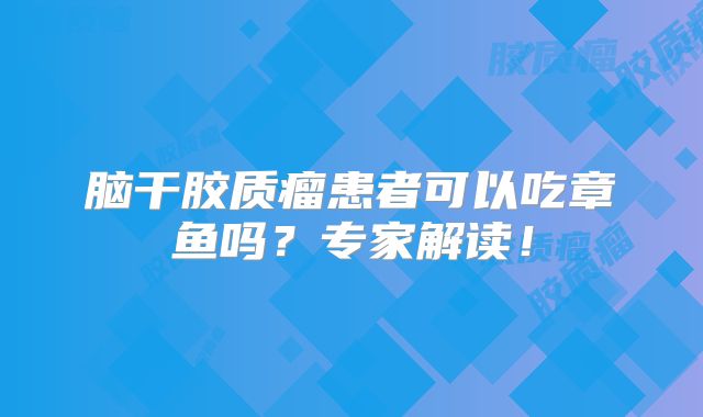 脑干胶质瘤患者可以吃章鱼吗？专家解读！