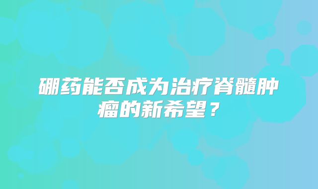 硼药能否成为治疗脊髓肿瘤的新希望？
