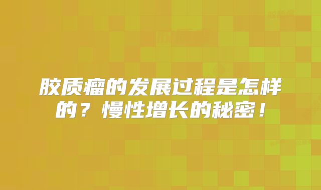 胶质瘤的发展过程是怎样的？慢性增长的秘密！
