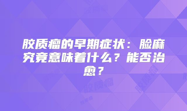 胶质瘤的早期症状：脸麻究竟意味着什么？能否治愈？