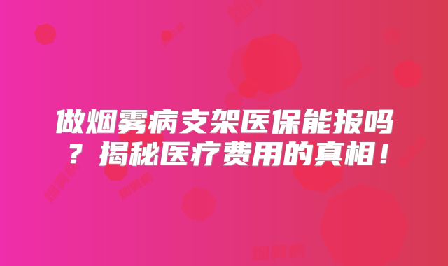 做烟雾病支架医保能报吗？揭秘医疗费用的真相！