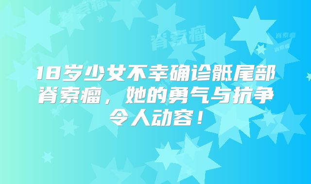 18岁少女不幸确诊骶尾部脊索瘤，她的勇气与抗争令人动容！