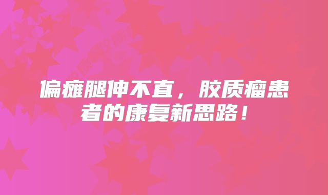 偏瘫腿伸不直，胶质瘤患者的康复新思路！