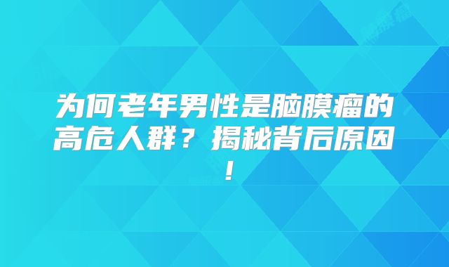 为何老年男性是脑膜瘤的高危人群？揭秘背后原因！