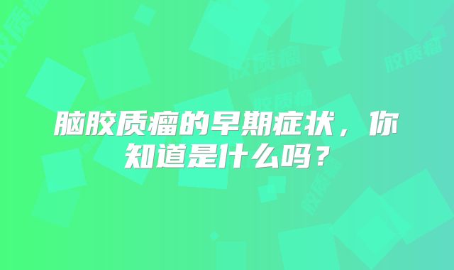 脑胶质瘤的早期症状，你知道是什么吗？