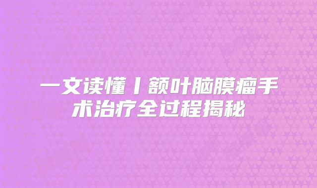一文读懂丨额叶脑膜瘤手术治疗全过程揭秘