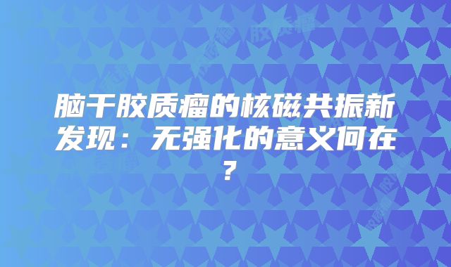 脑干胶质瘤的核磁共振新发现：无强化的意义何在？