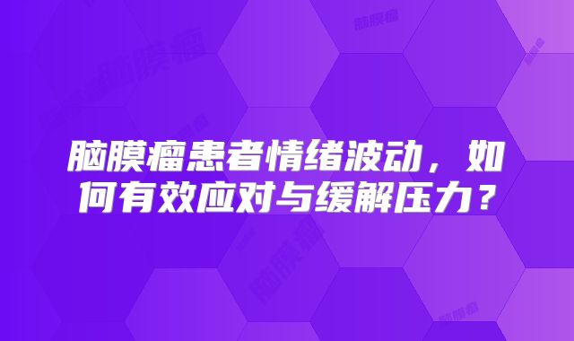 脑膜瘤患者情绪波动，如何有效应对与缓解压力？