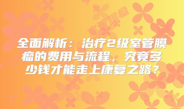 全面解析：治疗2级室管膜瘤的费用与流程，究竟多少钱才能走上康复之路？