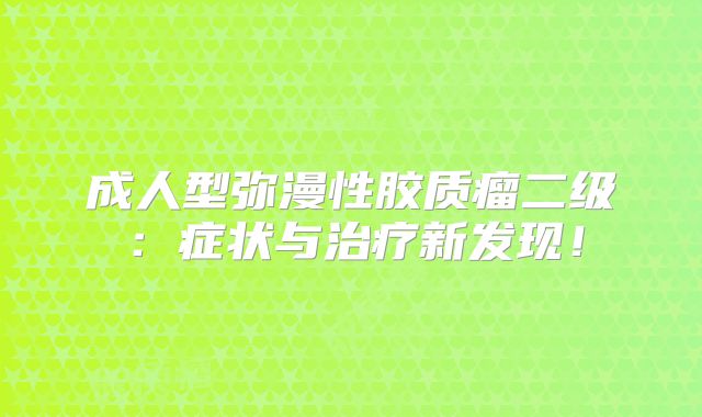 成人型弥漫性胶质瘤二级：症状与治疗新发现！