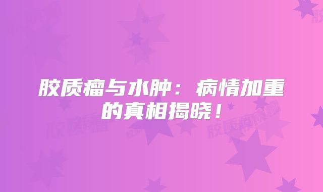 胶质瘤与水肿：病情加重的真相揭晓！