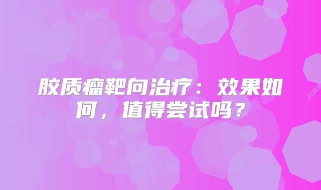 胶质瘤靶向治疗：效果如何，值得尝试吗？