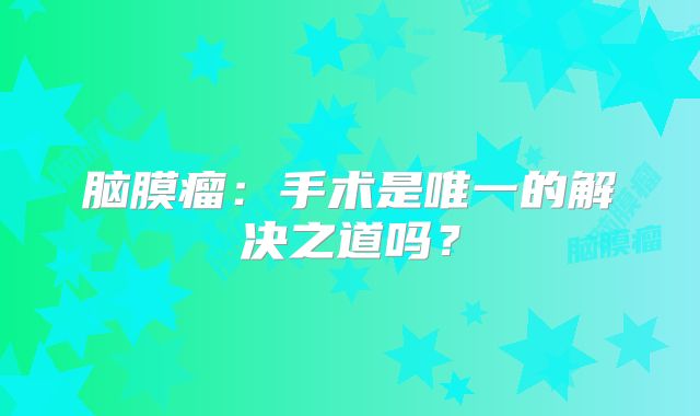 脑膜瘤：手术是唯一的解决之道吗？