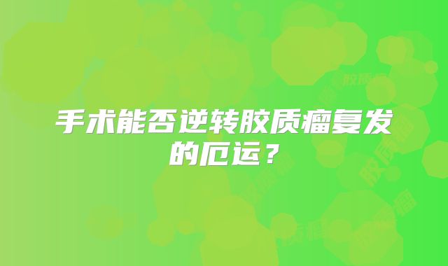 手术能否逆转胶质瘤复发的厄运？