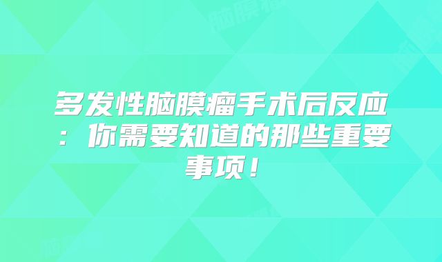 多发性脑膜瘤手术后反应：你需要知道的那些重要事项！