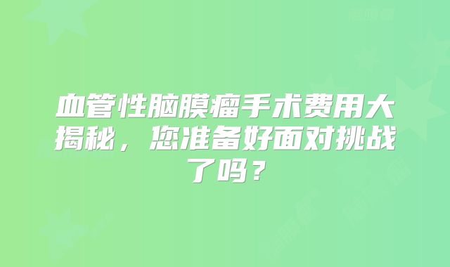 血管性脑膜瘤手术费用大揭秘，您准备好面对挑战了吗？